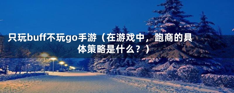 只玩buff不玩go手游(在游戏中,跑商的具体策略是什么?)