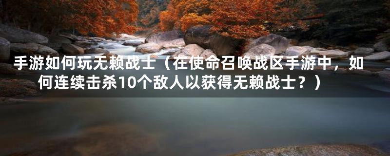 手游如何玩无赖战士(在使命召唤战区手游中,如何连续击杀10个敌人以获得无赖战士?)