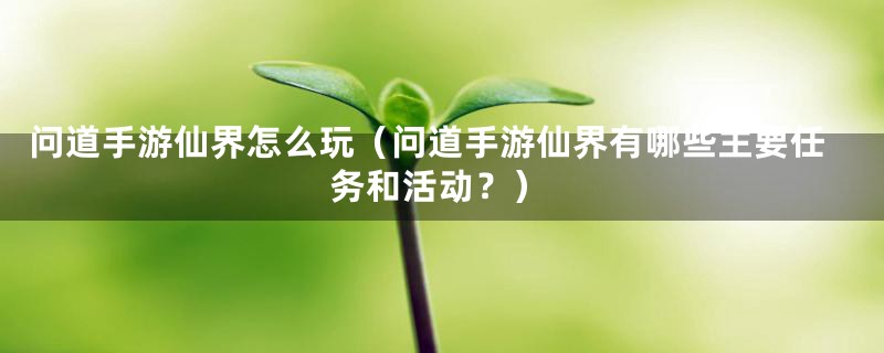 问道手游仙界怎么玩（问道手游仙界有哪些主要任务和活动？）