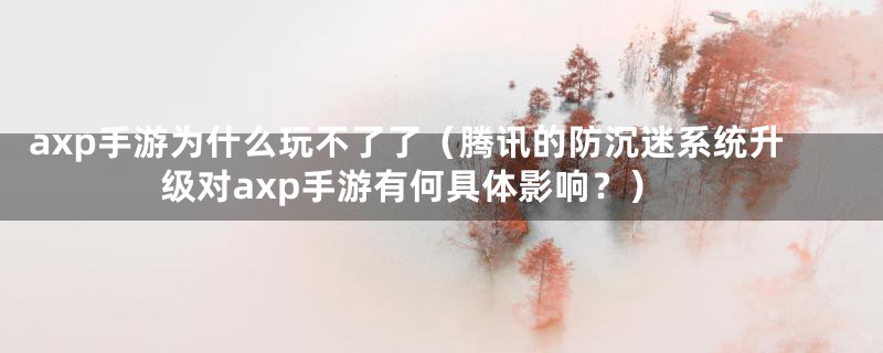axp手游为什么玩不了了(腾讯的防沉迷系统升级对axp手游有何具体影响?)