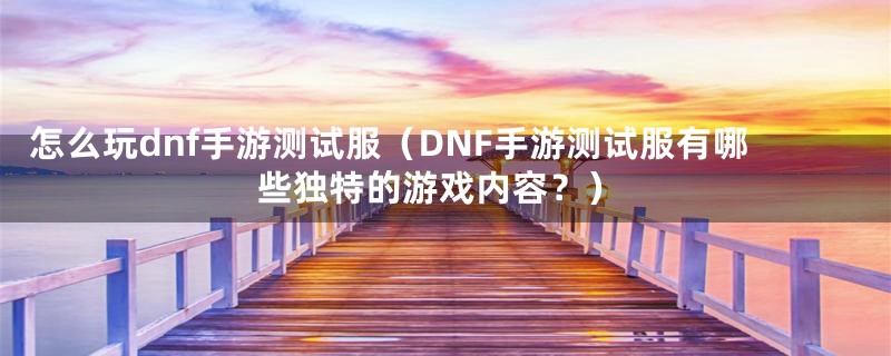 怎么玩dnf手游测试服(DNF手游测试服有哪些独特的游戏内容?)