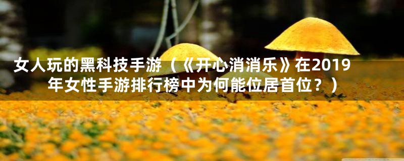 女人玩的黑科技手游(《开心消消乐》在2019年女性手游排行榜中为何能位居首位?)