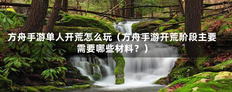 方舟手游单人开荒怎么玩（方舟手游开荒阶段主要需要哪些材料？）