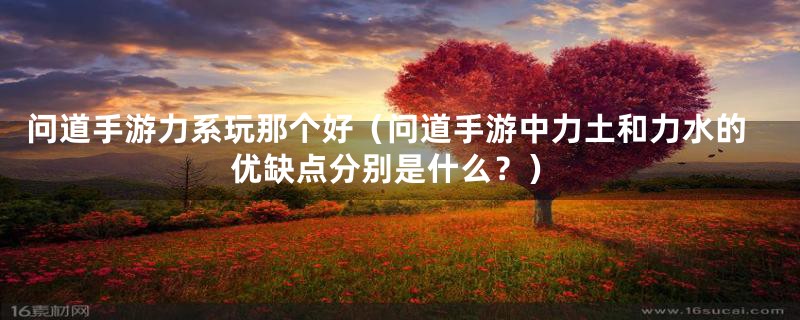 问道手游力系玩那个好(问道手游中力土和力水的优缺点分别是什么?)