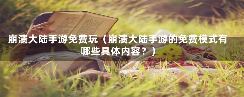 崩溃大陆手游免费玩（崩溃大陆手游的免费模式有哪些具体内容？）