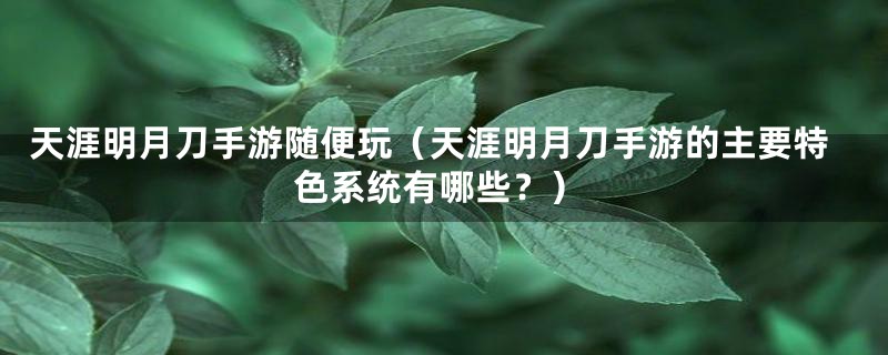 天涯明月刀手游随便玩（天涯明月刀手游的主要特色系统有哪些？）