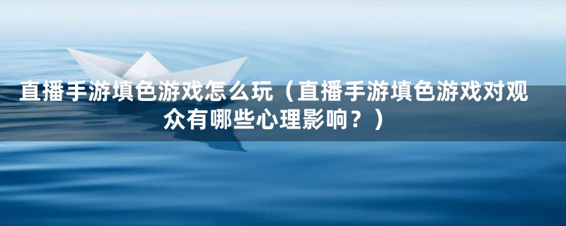 直播手游填色游戏怎么玩(直播手游填色游戏对观众有哪些心理影响?)