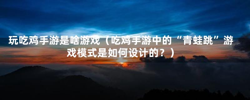 玩吃鸡手游是啥游戏(吃鸡手游中的“青蛙跳”游戏模式是如何设计的?)