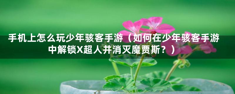 手机上怎么玩少年骇客手游(如何在少年骇客手游中解锁X超人并消灭魔贾斯?)