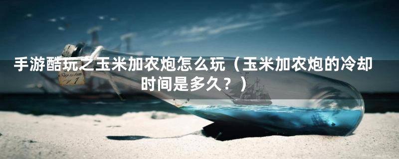手游酷玩之玉米加农炮怎么玩(玉米加农炮的冷却时间是多久?)