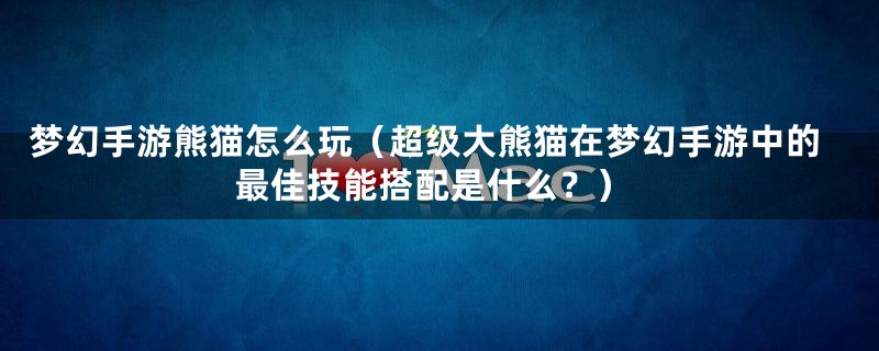 梦幻手游熊猫怎么玩(超级大熊猫在梦幻手游中的最佳技能搭配是什么?)