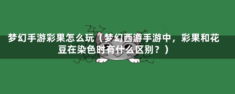 梦幻手游彩果怎么玩(梦幻西游手游中,彩果和花豆在染色时有什么区别?)
