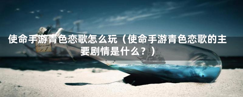 使命手游青色恋歌怎么玩(使命手游青色恋歌的主要剧情是什么?)