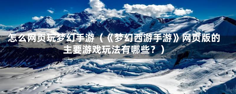 怎么网页玩梦幻手游(《梦幻西游手游》网页版的主要游戏玩法有哪些?)