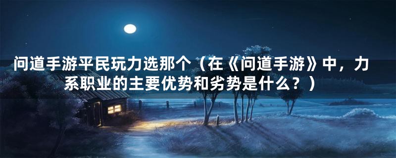 问道手游平民玩力选那个（在《问道手游》中，力系职业的主要优势和劣势是什么？）