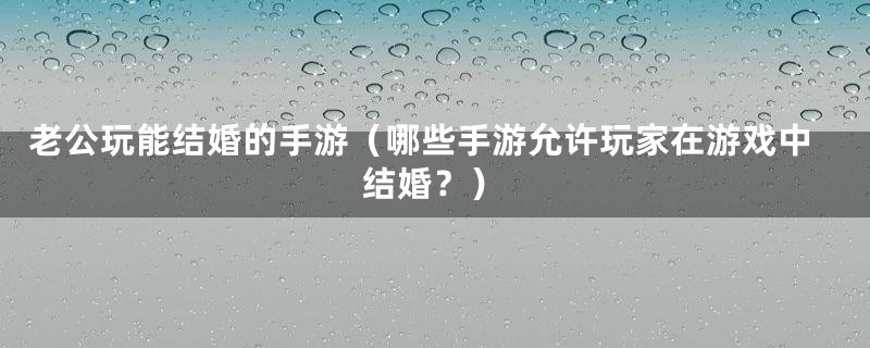 老公玩能结婚的手游(哪些手游允许玩家在游戏中结婚?)