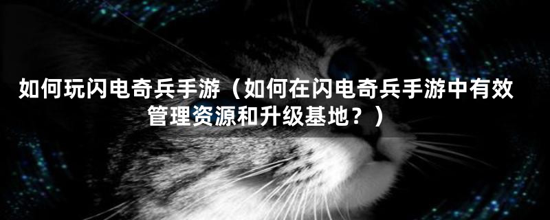 如何玩闪电奇兵手游(如何在闪电奇兵手游中有效管理资源和升级基地?)
