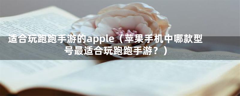 适合玩跑跑手游的apple(苹果手机中哪款型号最适合玩跑跑手游?)