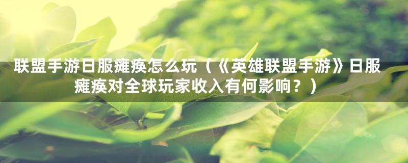 联盟手游日服瘫痪怎么玩(《英雄联盟手游》日服瘫痪对全球玩家收入有何影响?)
