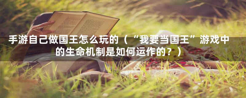 手游自己做国王怎么玩的(“我要当国王”游戏中的生命机制是如何运作的?)