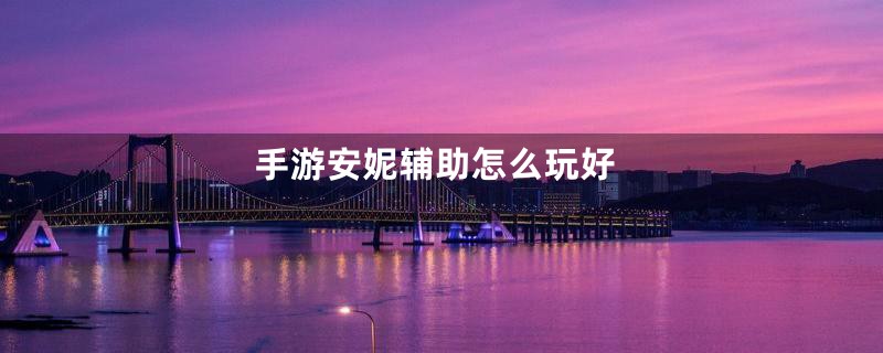 手游安妮辅助怎么玩好