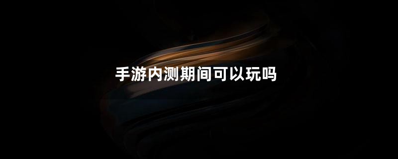 手游内测期间可以玩吗