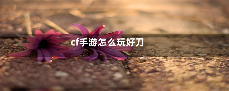 cf手游怎么玩好刀