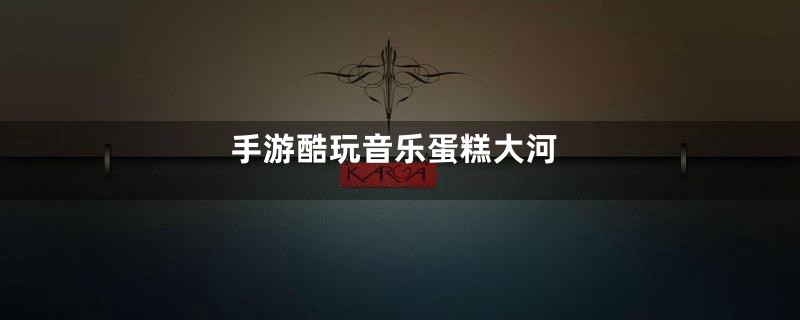 手游酷玩音乐蛋糕大河