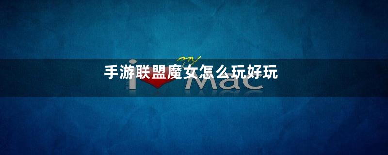 手游联盟魔女怎么玩好玩