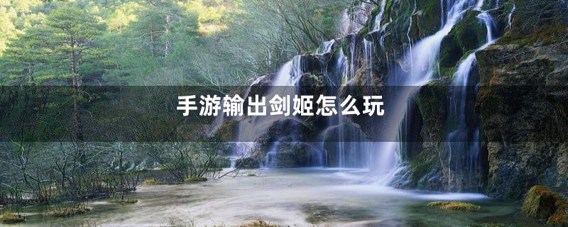 手游输出剑姬怎么玩