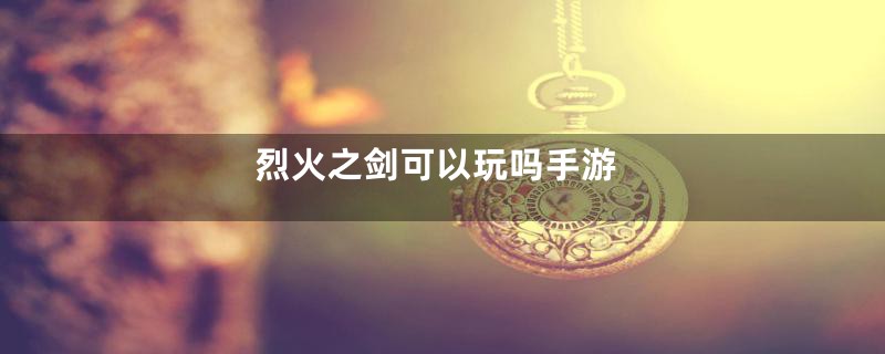 烈火之剑可以玩吗手游