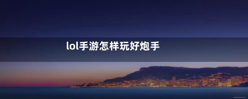 lol手游怎样玩好炮手