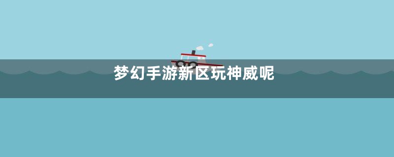 梦幻手游新区玩神威呢