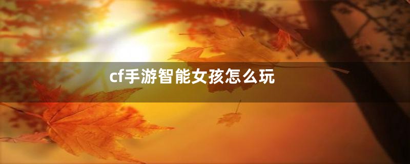 cf手游智能女孩怎么玩