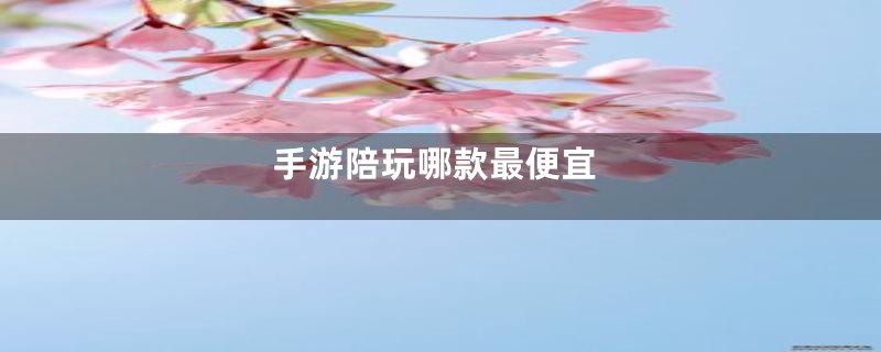 手游陪玩哪款最便宜