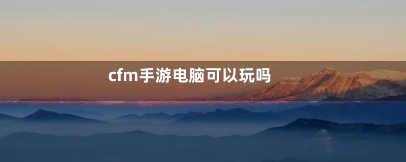 cfm手游电脑可以玩吗
