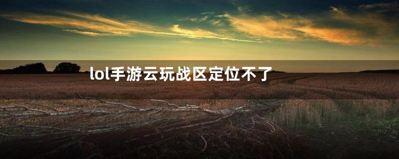 lol手游云玩战区定位不了