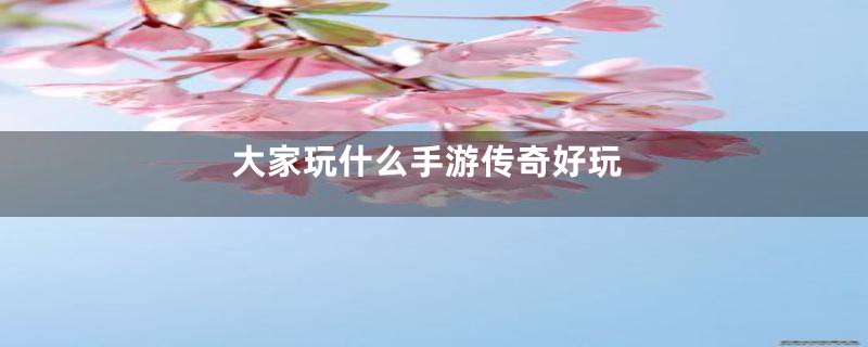 大家玩什么手游传奇好玩