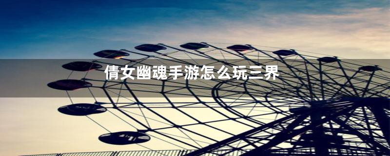 倩女幽魂手游怎么玩三界