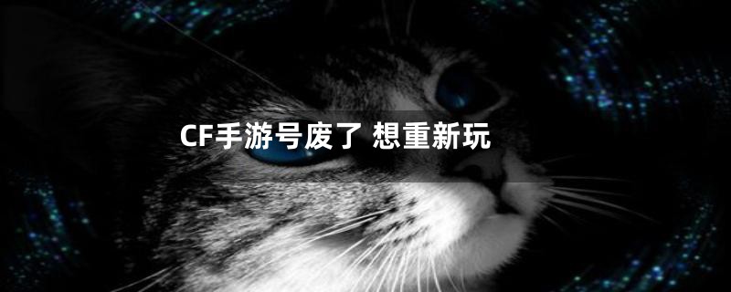 CF手游号废了 想重新玩