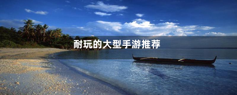 耐玩的大型手游推荐