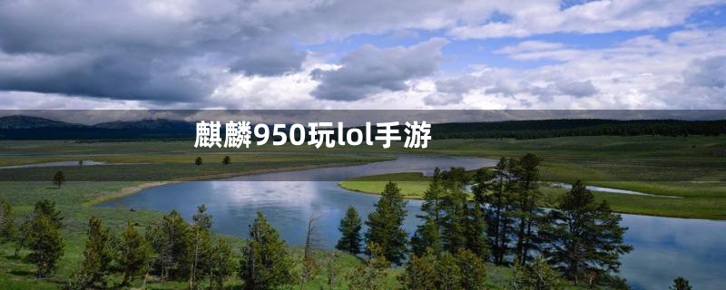 麒麟950玩lol手游