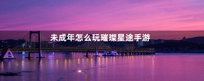 未成年怎么玩璀璨星途手游