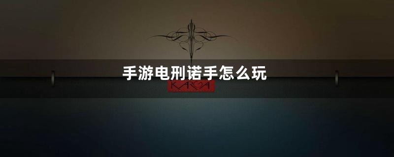 手游电刑诺手怎么玩