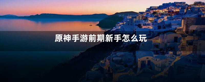 原神手游前期新手怎么玩