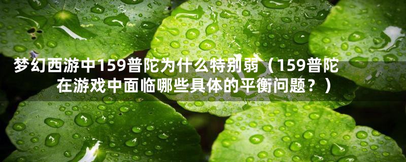 梦幻西游中159普陀为什么特别弱（159普陀在游戏中面临哪些具体的平衡问题？）