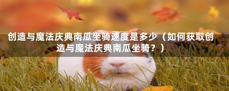 创造与魔法庆典南瓜坐骑速度是多少(如何获取创造与魔法庆典南瓜坐骑?)