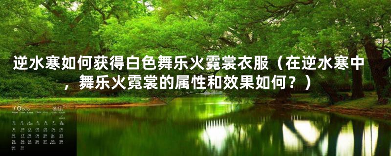 逆水寒如何获得白色舞乐火霓裳衣服(在逆水寒中,舞乐火霓裳的属性和效果如何?)