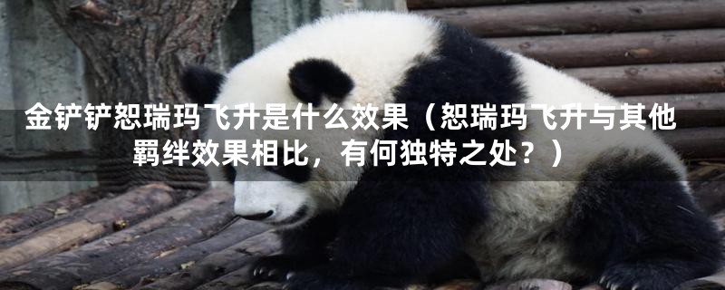 金铲铲恕瑞玛飞升是什么效果(恕瑞玛飞升与其他羁绊效果相比,有何独特之处?)