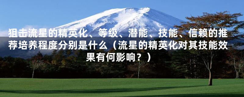 狙击流星的精英化、等级、潜能、技能、信赖的推荐培养程度分别是什么（流星的精英化对其技能效果有何影响？）